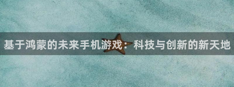 巅峰国际登录：基于鸿蒙的未来手机游戏：科技与创新的新天地