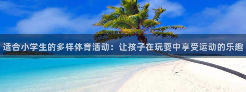 xc体育app官方网站：适合小学生的多样体育活动：让孩子在玩耍中享受运动的乐趣