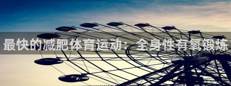 xc体育app官方网站：最快的减肥体育运动：全身性有氧锻炼