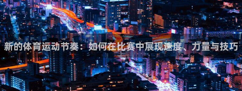 xc体育app官方网站：新的体育运动节奏：如何在比赛中展现速度、力量与技巧